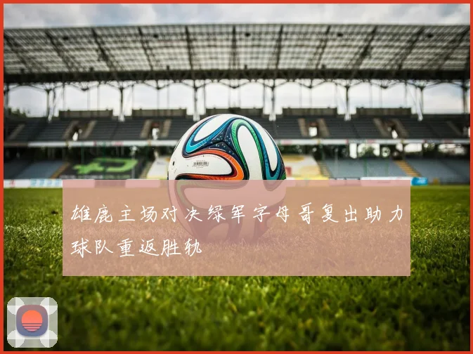 雄鹿主场对决绿军字母哥复出助力球队重返胜轨