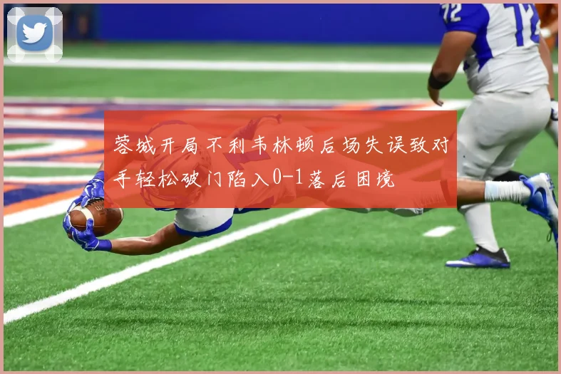 蓉城开局不利韦林顿后场失误致对手轻松破门陷入0-1落后困境