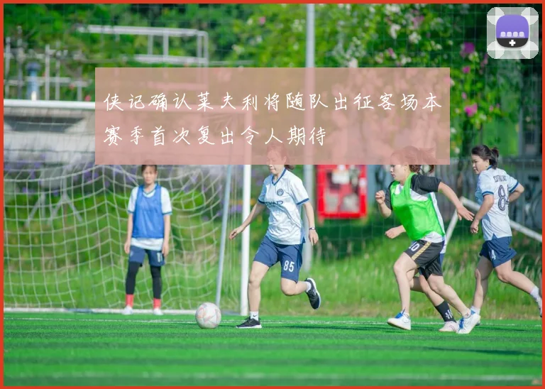 侠记确认莱夫利将随队出征客场本赛季首次复出令人期待