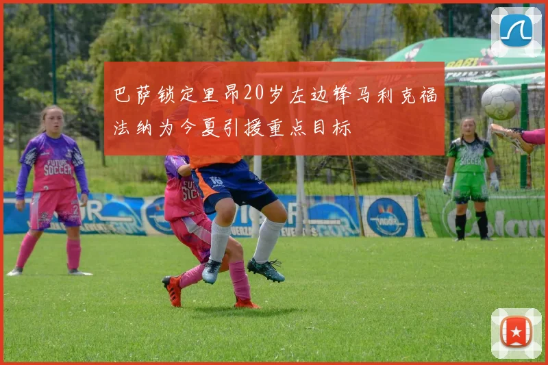巴萨锁定里昂20岁左边锋马利克福法纳为今夏引援重点目标