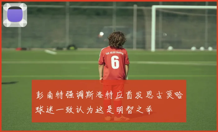 彭南特强调斯洛特应首发恩古莫哈球迷一致认为这是明智之举