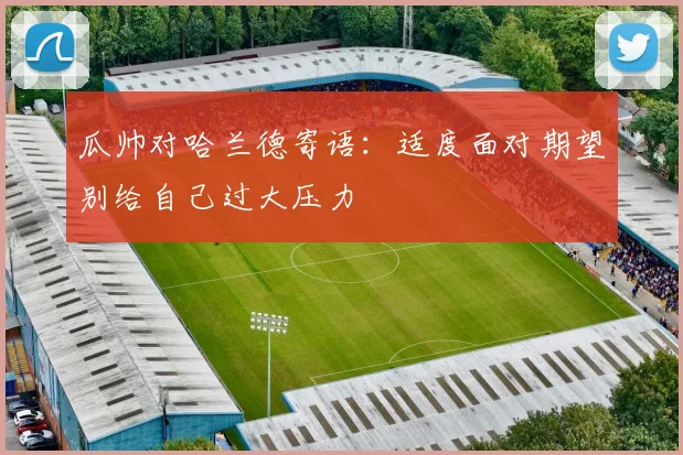 瓜帅对哈兰德寄语：适度面对期望别给自己过大压力
