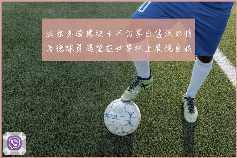 法尔克透露纽卡不打算出售沃尔特马德球员渴望在世界杯上展现自我