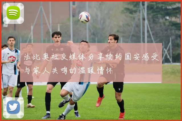 法比奥社交媒体分享续约国安感受与家人共鸣的温暖情怀