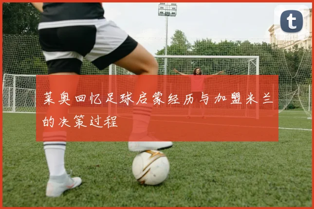 莱奥回忆足球启蒙经历与加盟米兰的决策过程