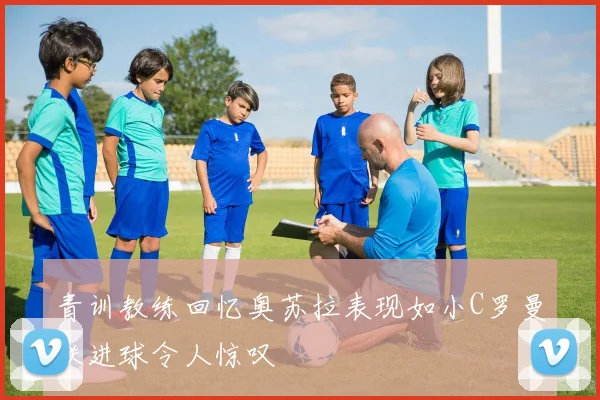 青训教练回忆奥苏拉表现如小C罗曼联进球令人惊叹