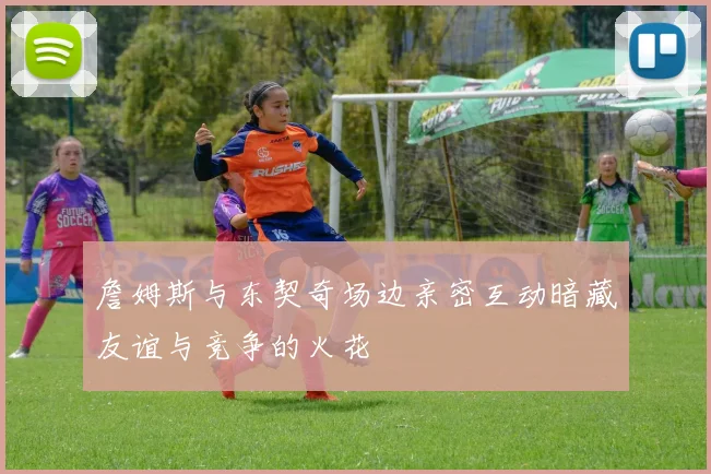 詹姆斯与东契奇场边亲密互动暗藏友谊与竞争的火花