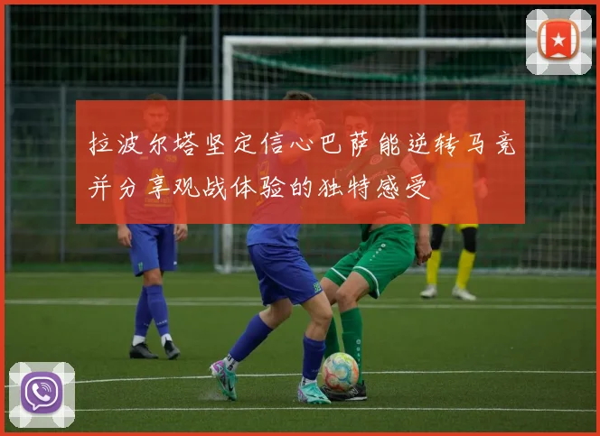 拉波尔塔坚定信心巴萨能逆转马竞并分享观战体验的独特感受