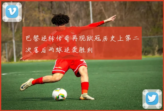 巴黎逆转传奇再现欧冠历史上第二次落后两球逆袭胜利