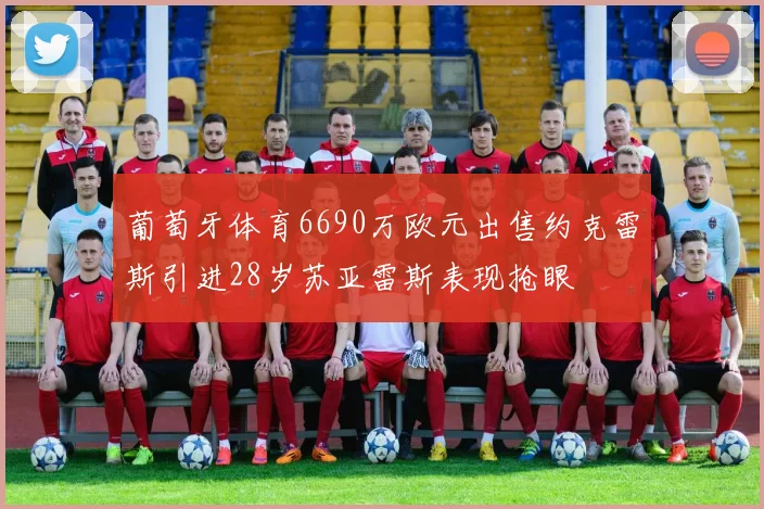 葡萄牙体育6690万欧元出售约克雷斯引进28岁苏亚雷斯表现抢眼