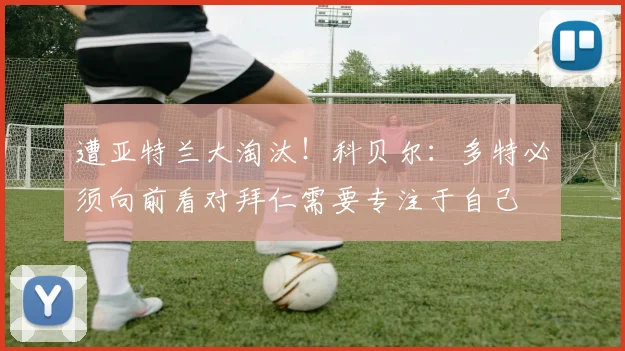 遭亚特兰大淘汰！科贝尔：多特必须向前看对拜仁需要专注于自己