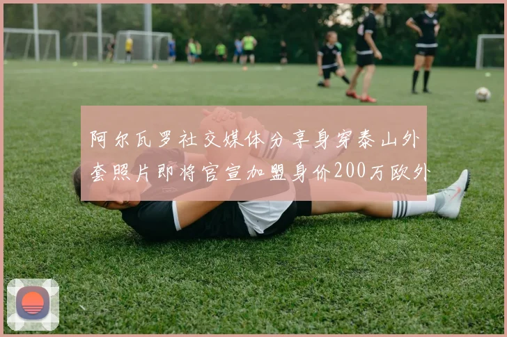 阿尔瓦罗社交媒体分享身穿泰山外套照片即将官宣加盟身价200万欧外援