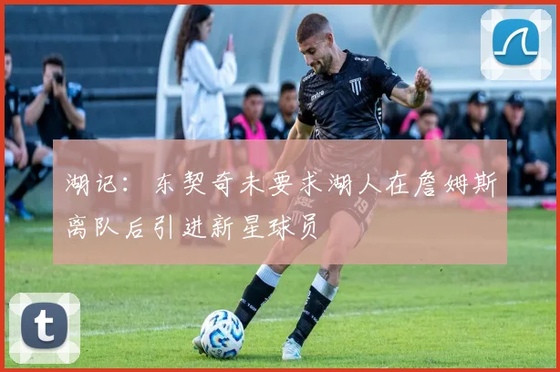 湖记：东契奇未要求湖人在詹姆斯离队后引进新星球员