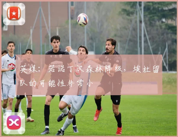 英媒：若诺丁汉森林降级，埃杜留队的可能性非常小