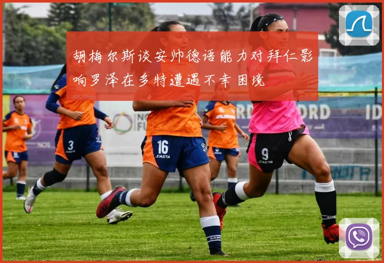 胡梅尔斯谈安帅德语能力对拜仁影响罗泽在多特遭遇不幸困境