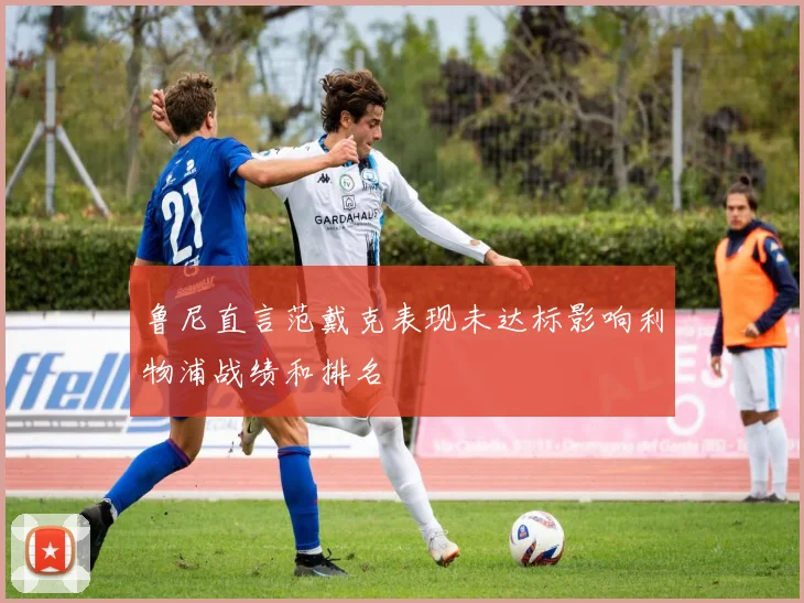 鲁尼直言范戴克表现未达标影响利物浦战绩和排名