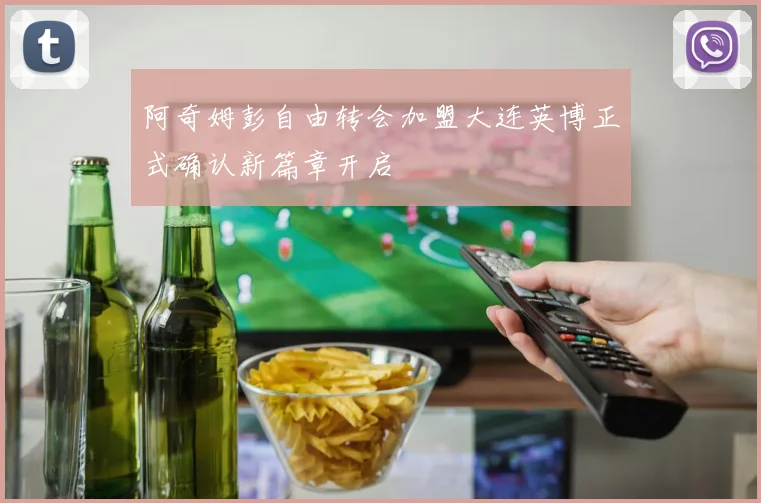 阿奇姆彭自由转会加盟大连英博正式确认新篇章开启