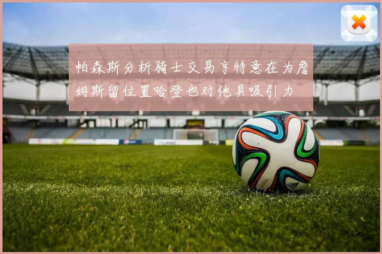 帕森斯分析骑士交易亨特意在为詹姆斯留位置哈登也对他具吸引力