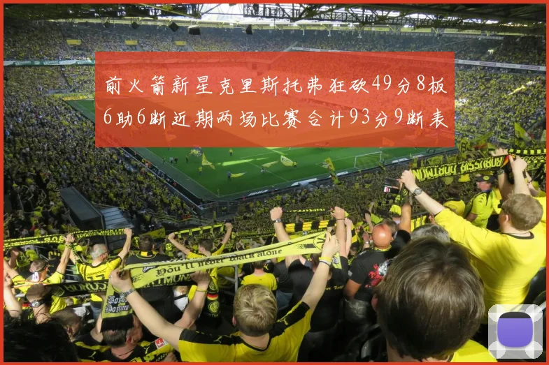 前火箭新星克里斯托弗狂砍49分8板6助6断近期两场比赛合计93分9断表现惊艳