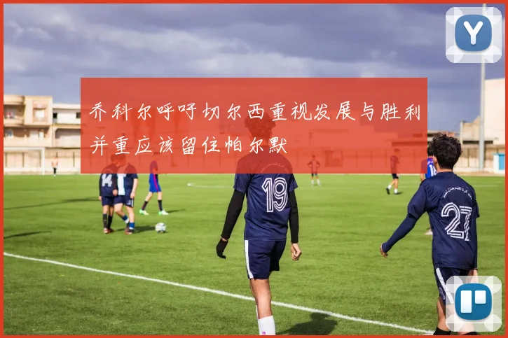 乔科尔呼吁切尔西重视发展与胜利并重应该留住帕尔默