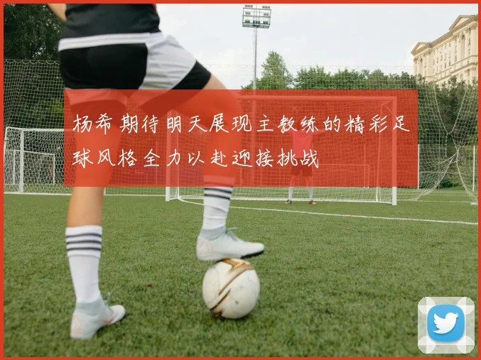杨希期待明天展现主教练的精彩足球风格全力以赴迎接挑战