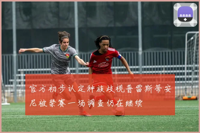 官方初步认定种族歧视普雷斯蒂安尼被禁赛一场调查仍在继续