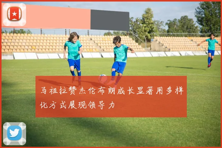 马祖拉赞杰伦布朗成长显著用多样化方式展现领导力