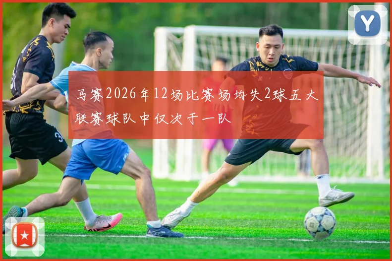 马赛2026年12场比赛场均失2球五大联赛球队中仅次于一队