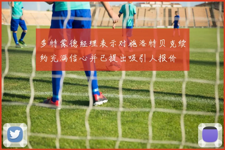 多特蒙德经理表示对施洛特贝克续约充满信心并已提出吸引人报价
