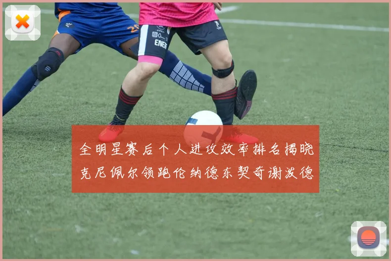 全明星赛后个人进攻效率排名揭晓克尼佩尔领跑伦纳德东契奇谢泼德紧随其后