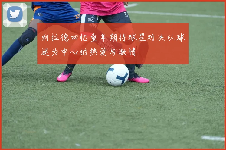 利拉德回忆童年期待球星对决以球迷为中心的热爱与激情