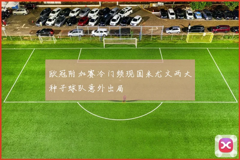 欧冠附加赛冷门频现国米尤文两大种子球队意外出局