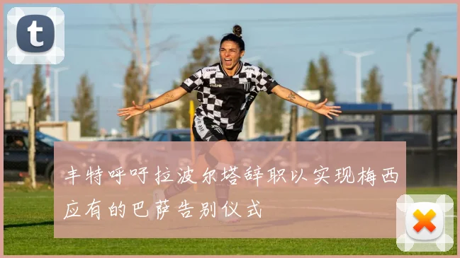 丰特呼吁拉波尔塔辞职以实现梅西应有的巴萨告别仪式