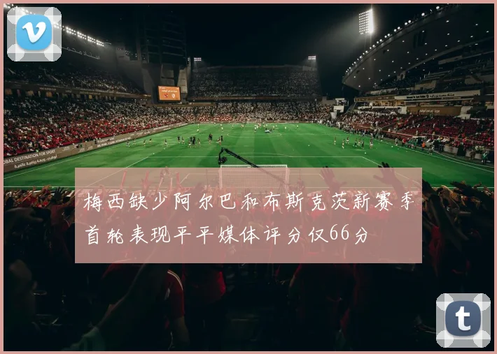 梅西缺少阿尔巴和布斯克茨新赛季首轮表现平平媒体评分仅66分