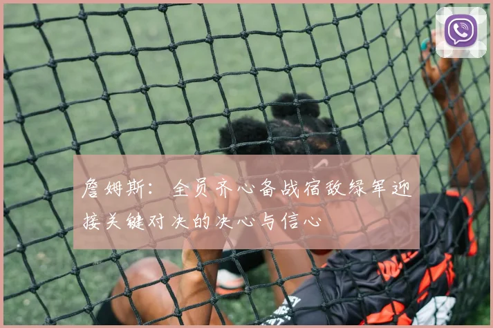 詹姆斯：全员齐心备战宿敌绿军迎接关键对决的决心与信心