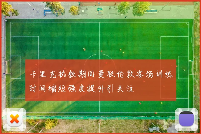 卡里克执教期间曼联伦敦客场训练时间缩短强度提升引关注