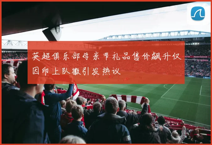 英超俱乐部母亲节礼品售价飙升仅因印上队徽引发热议
