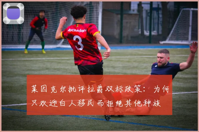 莱因克尔批评拉爵双标政策：为何只欢迎白人移民而拒绝其他种族