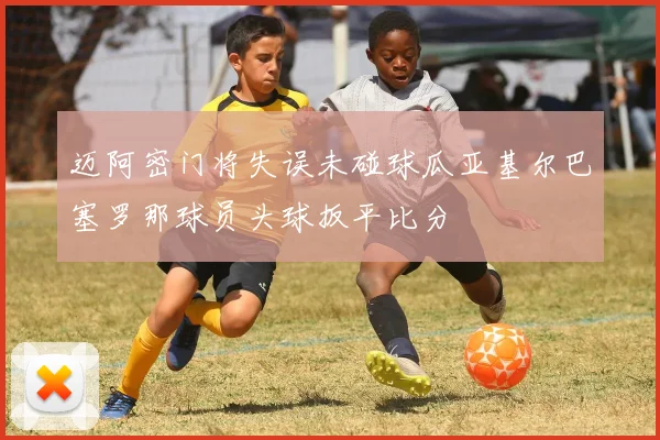 迈阿密门将失误未碰球瓜亚基尔巴塞罗那球员头球扳平比分