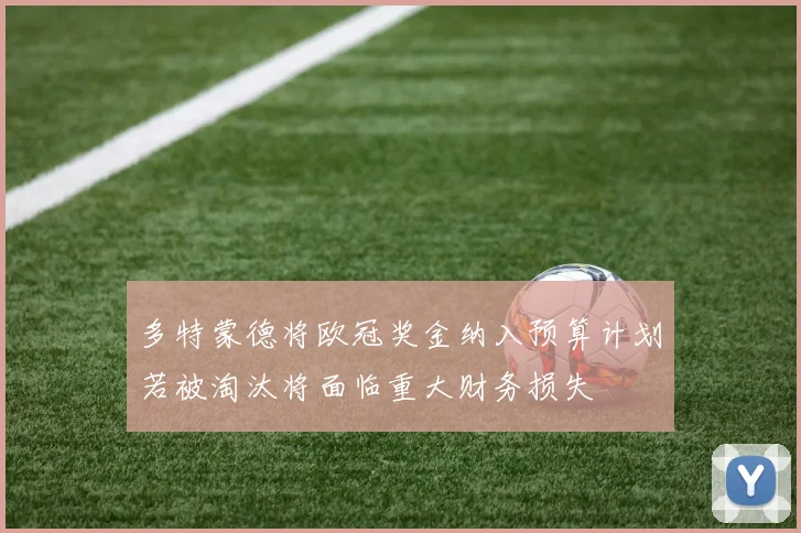 多特蒙德将欧冠奖金纳入预算计划若被淘汰将面临重大财务损失