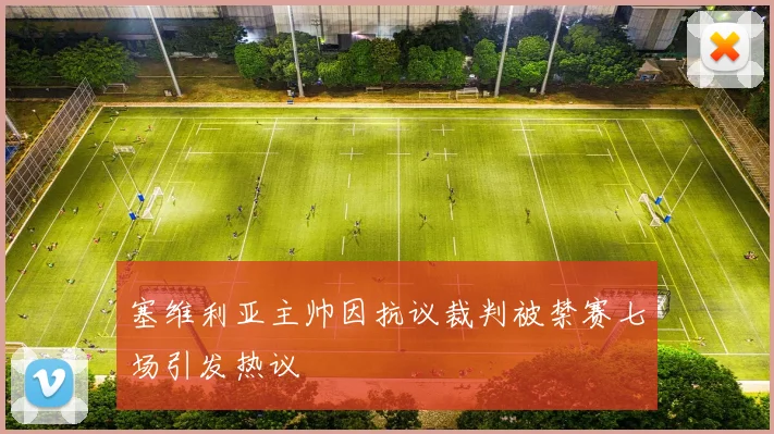 塞维利亚主帅因抗议裁判被禁赛七场引发热议